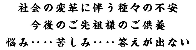 社会の変革に伴う種々の不安 今後のご先祖様のご供養 悩み‥‥苦しみ‥‥答えが出ない